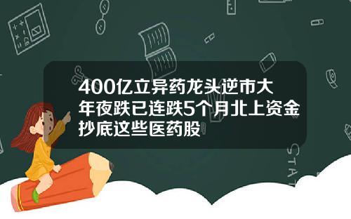 400亿立异药龙头逆市大年夜跌已连跌5个月北上资金抄底这些医药股