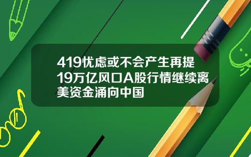 419忧虑或不会产生再提19万亿风口A股行情继续离美资金涌向中国