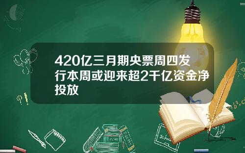 420亿三月期央票周四发行本周或迎来超2千亿资金净投放