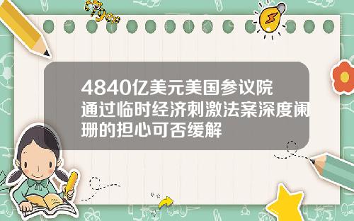 4840亿美元美国参议院通过临时经济刺激法案深度阑珊的担心可否缓解