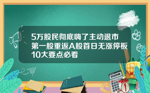 5万股民彻底嗨了主动退市第一股重返A股首日无涨停板10大要点必看