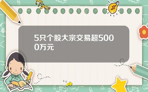 5只个股大宗交易超5000万元