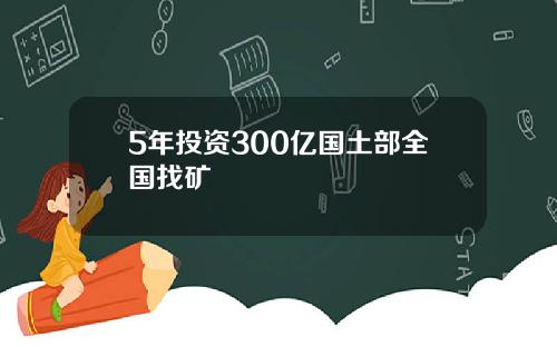 5年投资300亿国土部全国找矿