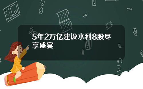 5年2万亿建设水利8股尽享盛宴