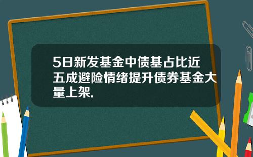 5日新发基金中债基占比近五成避险情绪提升债券基金大量上架.