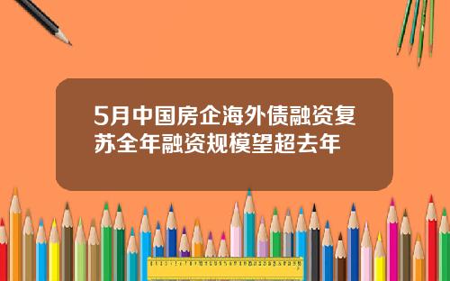 5月中国房企海外债融资复苏全年融资规模望超去年