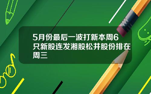 5月份最后一波打新本周6只新股连发湘股松井股份排在周三