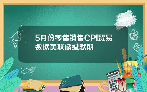 5月份零售销售CPI贸易数据美联储缄默期