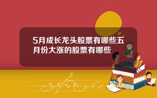 5月成长龙头股票有哪些五月份大涨的股票有哪些