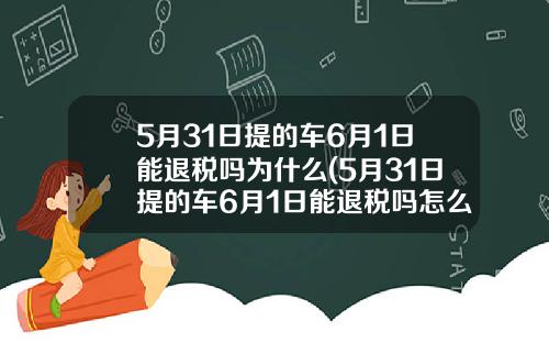 5月31日提的车6月1日能退税吗为什么(5月31日提的车6月1日能退税吗怎么算)