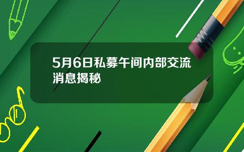 5月6日私募午间内部交流消息揭秘