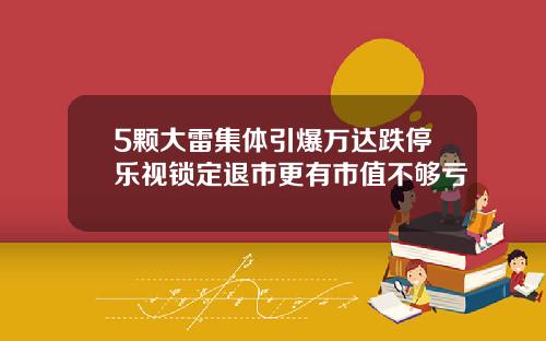 5颗大雷集体引爆万达跌停乐视锁定退市更有市值不够亏