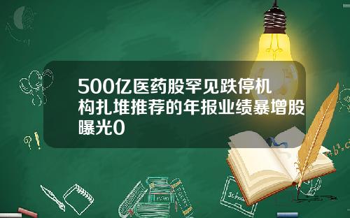 500亿医药股罕见跌停机构扎堆推荐的年报业绩暴增股曝光0