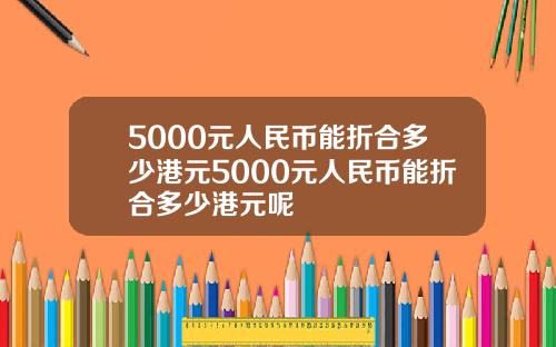 5000元人民币能折合多少港元5000元人民币能折合多少港元呢