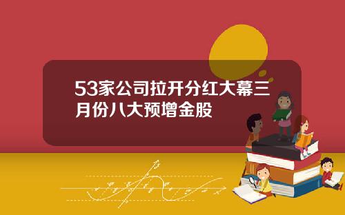 53家公司拉开分红大幕三月份八大预增金股