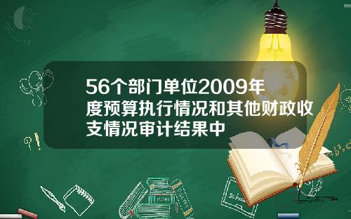 56个部门单位2009年度预算执行情况和其他财政收支情况审计结果中