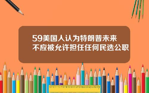 59美国人认为特朗普未来不应被允许担任任何民选公职