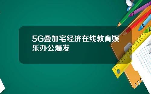 5G叠加宅经济在线教育娱乐办公爆发