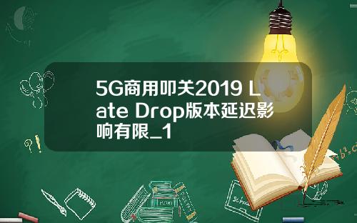 5G商用叩关2019 Late Drop版本延迟影响有限_1