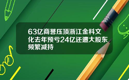 63亿商誉压顶浙江金科文化去年预亏24亿还遭大股东频繁减持