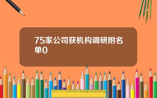 75家公司获机构调研附名单0