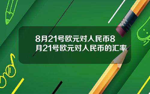 8月21号欧元对人民币8月21号欧元对人民币的汇率