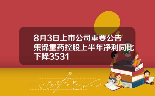 8月3日上市公司重要公告集锦重药控股上半年净利同比下降3531