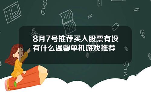 8月7号推荐买入股票有没有什么温馨单机游戏推荐