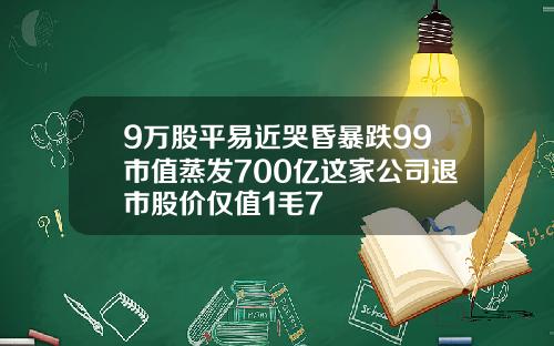 9万股平易近哭昏暴跌99市值蒸发700亿这家公司退市股价仅值1毛7