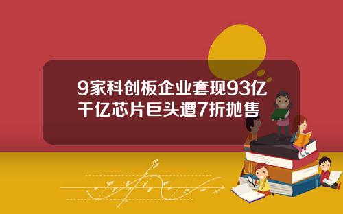 9家科创板企业套现93亿千亿芯片巨头遭7折抛售