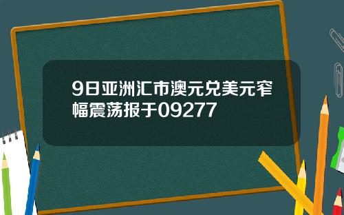 9日亚洲汇市澳元兑美元窄幅震荡报于09277