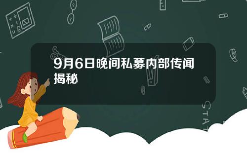 9月6日晚间私募内部传闻揭秘