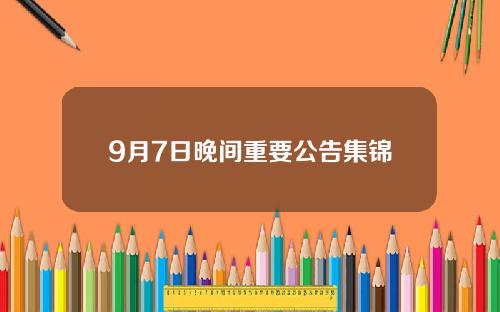 9月7日晚间重要公告集锦