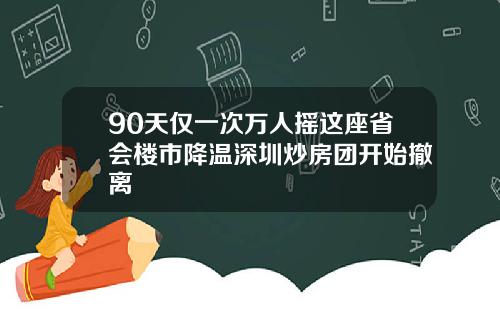 90天仅一次万人摇这座省会楼市降温深圳炒房团开始撤离