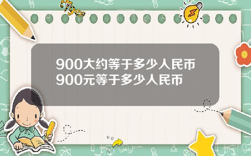 900大约等于多少人民币900元等于多少人民币