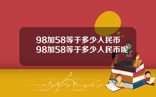 98加58等于多少人民币98加58等于多少人民币呢