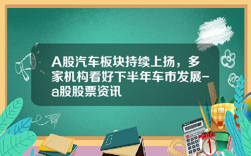 A股汽车板块持续上扬，多家机构看好下半年车市发展-a股股票资讯