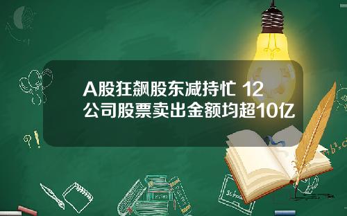 A股狂飙股东减持忙 12公司股票卖出金额均超10亿