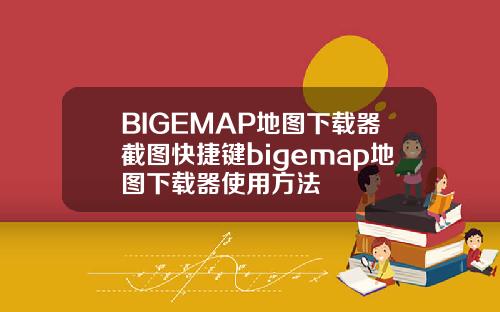 BIGEMAP地图下载器截图快捷键bigemap地图下载器使用方法