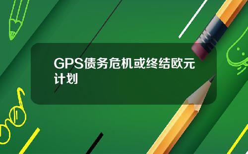 GPS债务危机或终结欧元计划