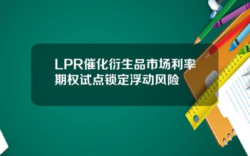 LPR催化衍生品市场利率期权试点锁定浮动风险