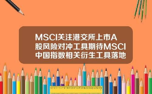 MSCI关注港交所上市A股风险对冲工具期待MSCI中国指数相关衍生工具落地