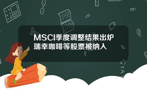 MSCI季度调整结果出炉瑞幸咖啡等股票被纳入