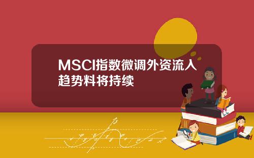 MSCI指数微调外资流入趋势料将持续