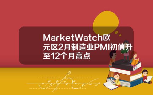 MarketWatch欧元区2月制造业PMI初值升至12个月高点