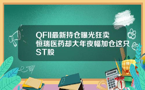 QFII最新持仓曝光狂卖恒瑞医药却大年夜幅加仓这只ST股