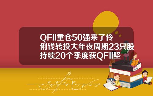 QFII重仓50强来了伶俐钱转投大年夜周期23只股持续20个季度获QFII坚决持有