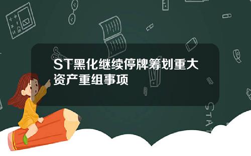 ST黑化继续停牌筹划重大资产重组事项