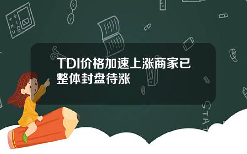 TDI价格加速上涨商家已整体封盘待涨