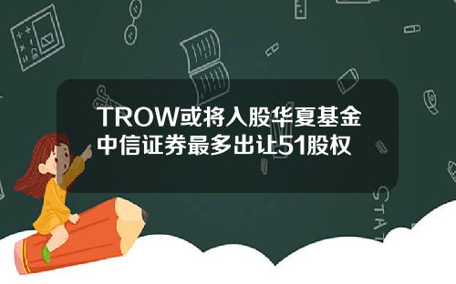 TROW或将入股华夏基金中信证券最多出让51股权